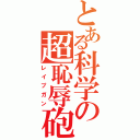 とある科学の超恥辱砲（レイプガン）