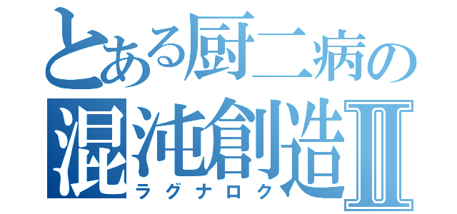 とある厨二病の混沌創造神Ⅱ（ラグナロク）