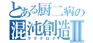 とある厨二病の混沌創造神Ⅱ（ラグナロク）