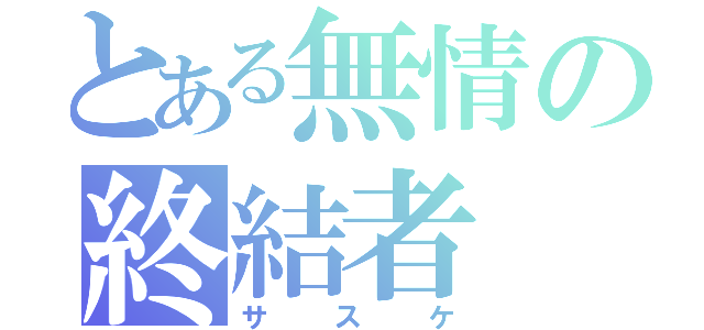 とある無情の終結者（サスケ）