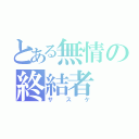 とある無情の終結者（サスケ）