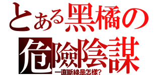 とある黑橘の危險陰謀（一直斷線是怎樣？）