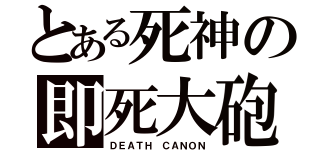 とある死神の即死大砲（ＤＥＡＴＨ ＣＡＮＯＮ）