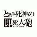 とある死神の即死大砲（ＤＥＡＴＨ ＣＡＮＯＮ）