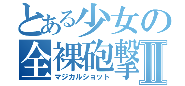 とある少女の全裸砲撃Ⅱ（マジカルショット）