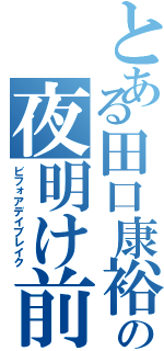 とある田口康裕の夜明け前（ビフォアデイブレイク）