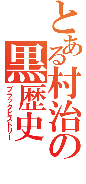 とある村治の黒歴史（ブラックヒストリー）