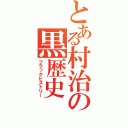 とある村治の黒歴史（ブラックヒストリー）