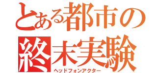 とある都市の終末実験（ヘッドフォンアクター）