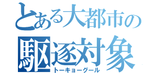 とある大都市の駆逐対象（トーキョーグール）