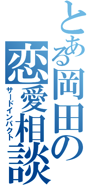 とある岡田の恋愛相談（サードインパクト）