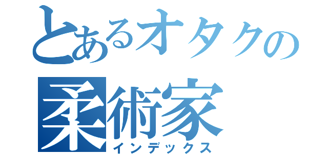 とあるオタクの柔術家（インデックス）