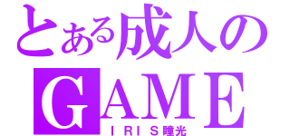 とある成人のＧＡＭＥ（ ＩＲＩＳ瞳光）