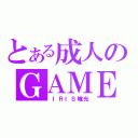 とある成人のＧＡＭＥ（ ＩＲＩＳ瞳光）