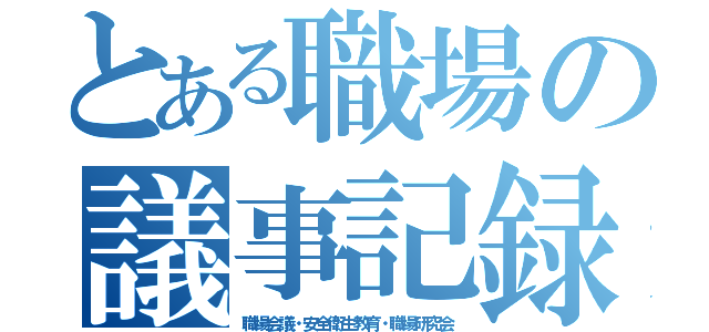 とある職場の議事記録（職場会議・安全衛生教育・職場研究会）