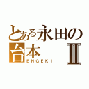 とある永田の台本Ⅱ（ＥＮＧＥＫＩ）