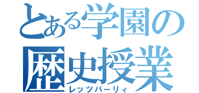 とある学園の歴史授業（レッツパーリィ）