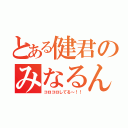 とある健君のみなるん（コロコロしてる～！！）