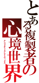 とある複製者の心境世界（アンリミテッドブレイドワークス）