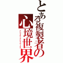 とある複製者の心境世界（アンリミテッドブレイドワークス）