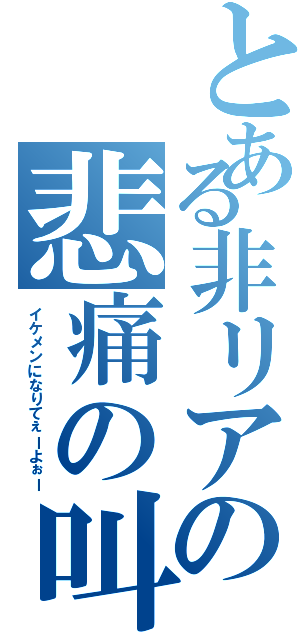 とある非リアの悲痛の叫び（イケメンになりてぇーよぉー）