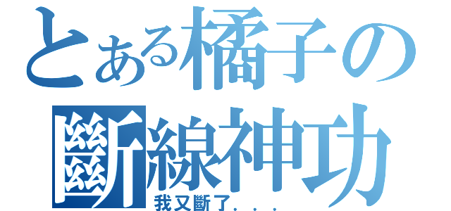 とある橘子の斷線神功（我又斷了．．．）