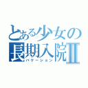 とある少女の長期入院Ⅱ（バケーション）