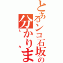 とあるンコ石坂の分かりま（した）