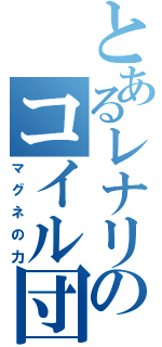 とあるレナリスのコイル団（マグネの力）