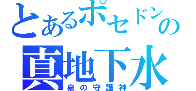 とあるポセドンの真地下水（泉の守護神）