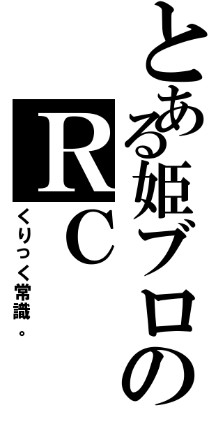 とある姫ブロのＲＣ（くりっく常識。）