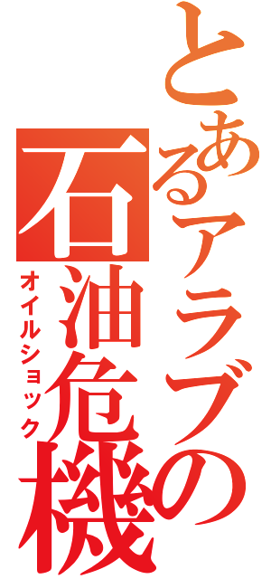 とあるアラブの石油危機（オイルショック）