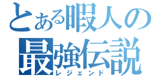 とある暇人の最強伝説（レジェンド）