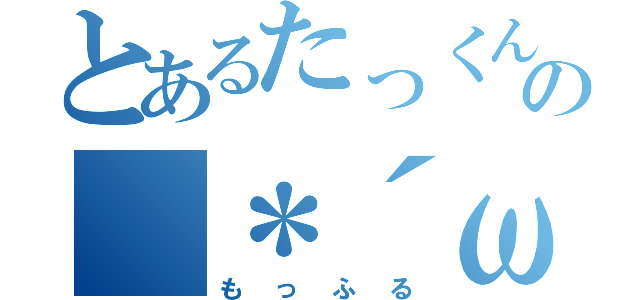 とあるたっくんの（＊´ω｀＊）（もっふる）