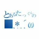 とあるたっくんの（＊´ω｀＊）（もっふる）