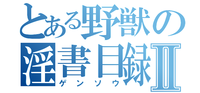 とある野獣の淫書目録Ⅱ（ゲンソウ）