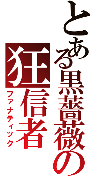 とある黒薔薇の狂信者（ファナティック）