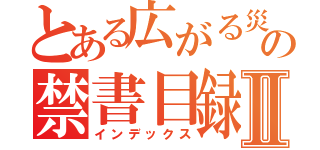 とある広がる災害の禁書目録Ⅱ（インデックス）