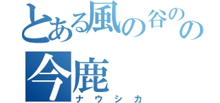 とある風の谷のの今鹿（ナウシカ）