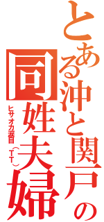 とある沖と関戸の同姓夫婦（ヒサオカ涙目（ＴＴ））