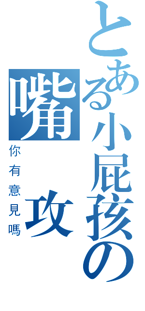 とある小屁孩の嘴砲攻勢（你有意見嗎）