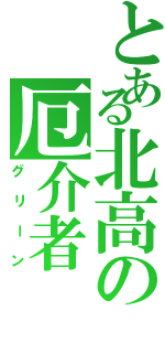 とある北高の厄介者（グリーン）