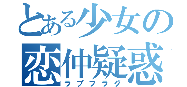 とある少女の恋仲疑惑（ラブフラグ）