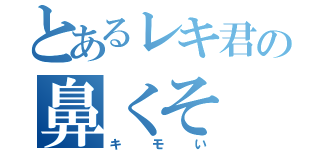 とあるレキ君の鼻くそ（キモい）