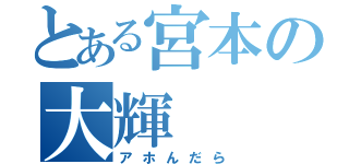 とある宮本の大輝（アホんだら）