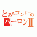 とあるコンドームのバーロンバーロンバーロンバーロンバーロンバーロンバーロンバーロンバーロンバーロンバーロンⅡ（？）