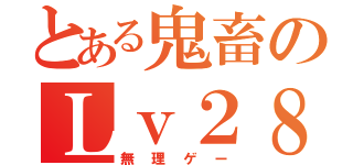 とある鬼畜のＬｖ２８（無理ゲー）