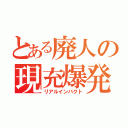 とある廃人の現充爆発（リアルインパクト）