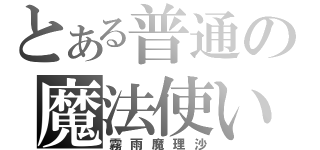 とある普通の魔法使い（霧雨魔理沙）