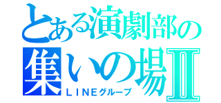 とある演劇部の集いの場Ⅱ（ＬＩＮＥグループ）